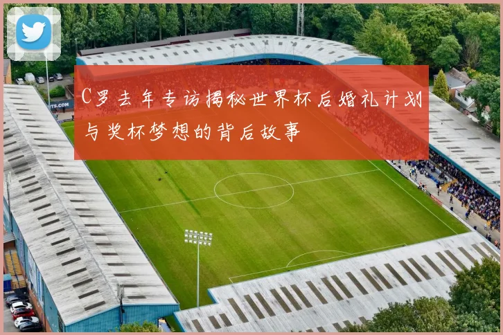C罗去年专访揭秘世界杯后婚礼计划与奖杯梦想的背后故事