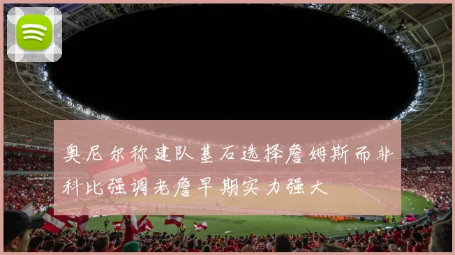 奥尼尔称建队基石选择詹姆斯而非科比强调老詹早期实力强大