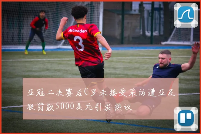 亚冠二决赛后C罗未接受采访遭亚足联罚款5000美元引发热议