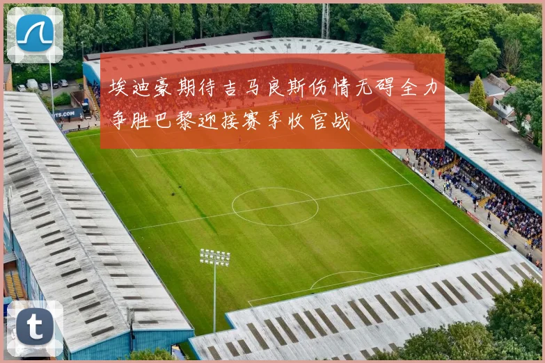 埃迪豪期待吉马良斯伤情无碍全力争胜巴黎迎接赛季收官战