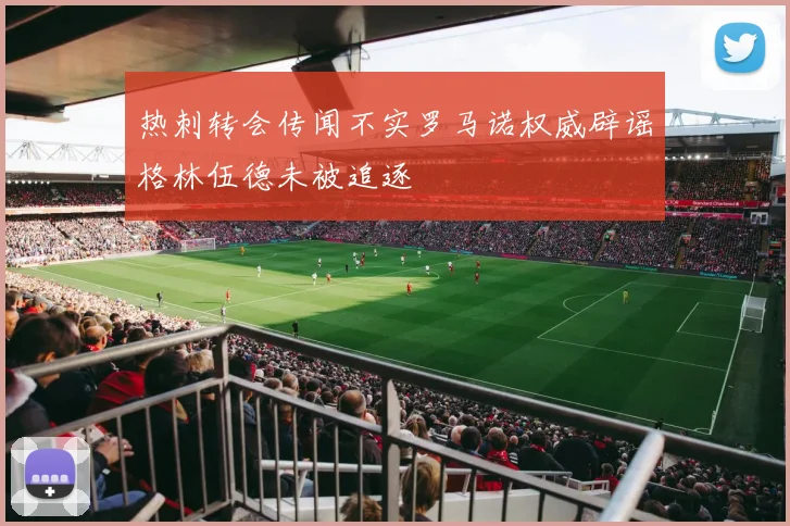 热刺转会传闻不实罗马诺权威辟谣格林伍德未被追逐
