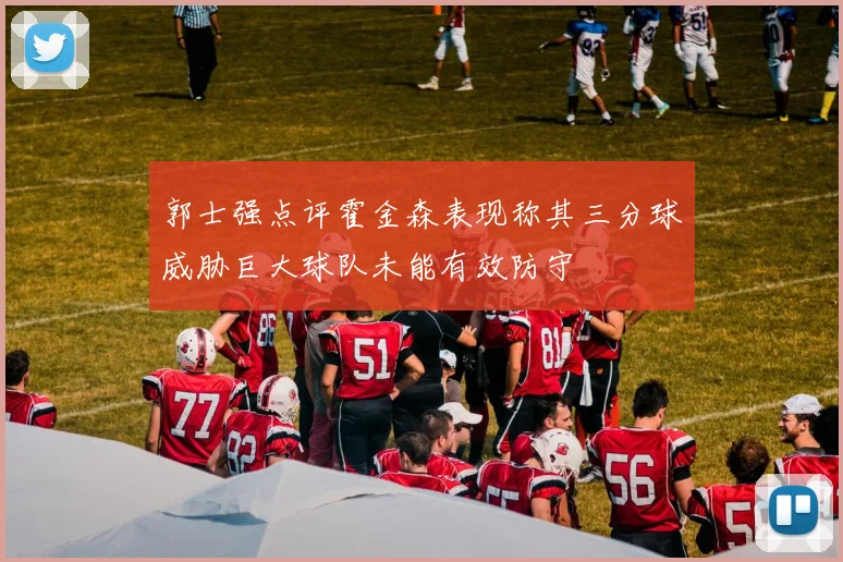 郭士强点评霍金森表现称其三分球威胁巨大球队未能有效防守