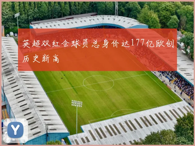 英超双红会球员总身价达177亿欧创历史新高