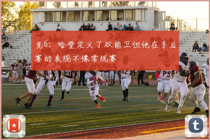 克6：哈登定义了双能卫但他在季后赛的表现不像常规赛