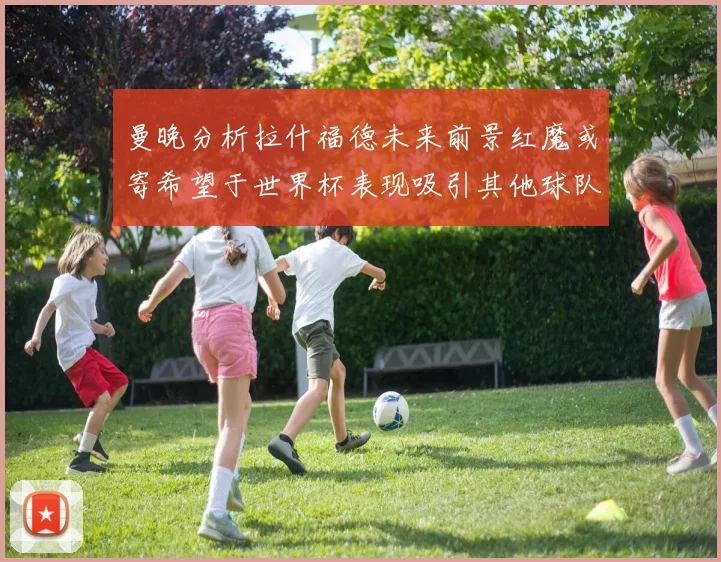 曼晚分析拉什福德未来前景红魔或寄希望于世界杯表现吸引其他球队