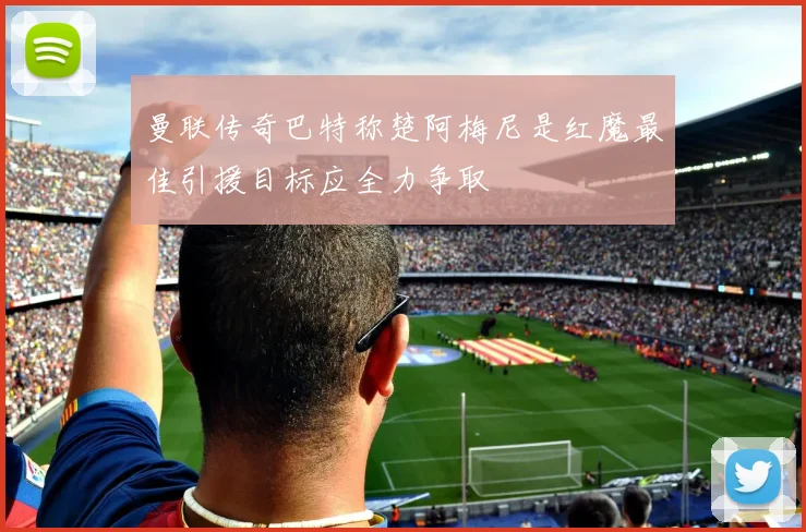 曼联传奇巴特称楚阿梅尼是红魔最佳引援目标应全力争取