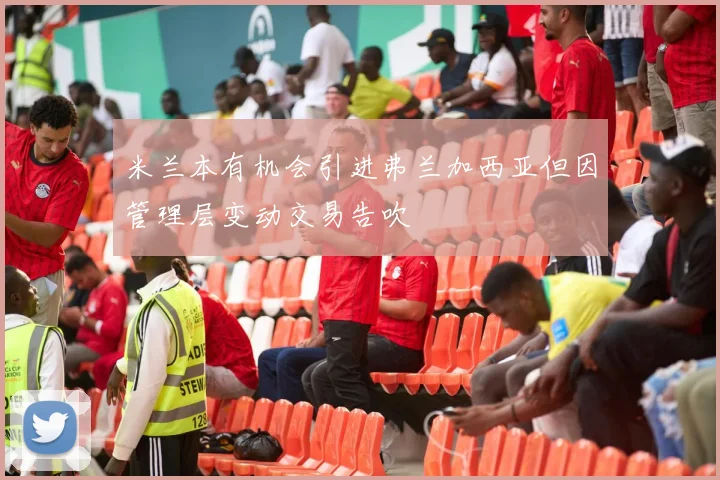 米兰本有机会引进弗兰加西亚但因管理层变动交易告吹