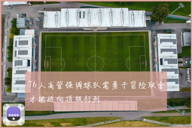 76人高管强调球队需勇于冒险取舍才能迈向顶级行列