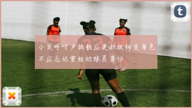 小莫呼吁卢执教应更积极转变角色不应忘记曾经的球员身份