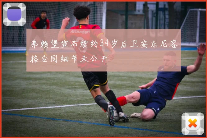弗赖堡宣布续约34岁后卫安东尼容格合同细节未公开