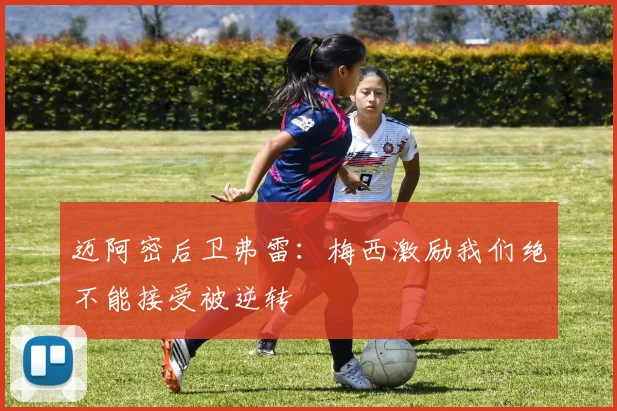 迈阿密后卫弗雷：梅西激励我们绝不能接受被逆转
