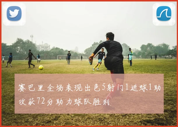 赛巴里全场表现出色5射门1进球1助攻获72分助力球队胜利